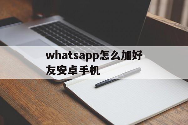 whatsapp怎么加好友安卓手机的简单介绍