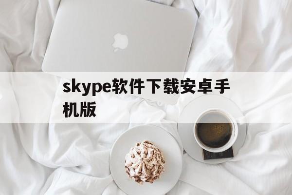skype软件下载安卓手机版,skype软件下载安卓手机版官网