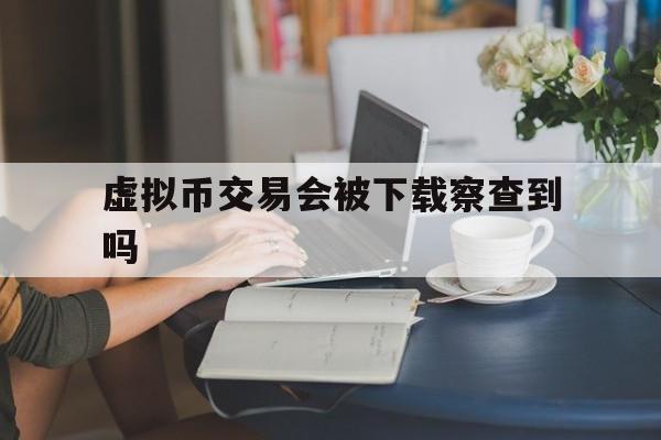 虚拟币交易会被下载察查到吗的简单介绍