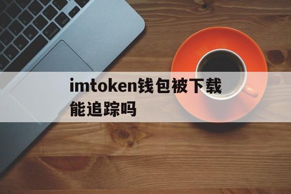 关于imtoken钱包被下载能追踪吗的信息