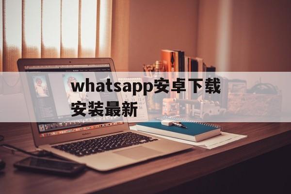 whatsapp安卓下载安装最新,whatsapp安卓版官方下载2020