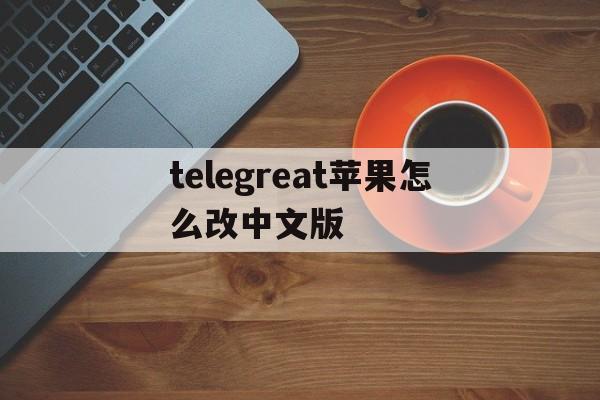 telegreat苹果怎么改中文版,苹果手机telegreat中文怎么设置