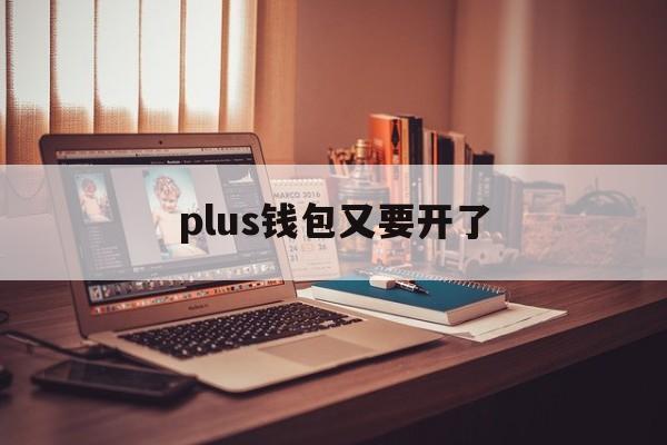 plus钱包又要开了,plus钱包最新进展2020