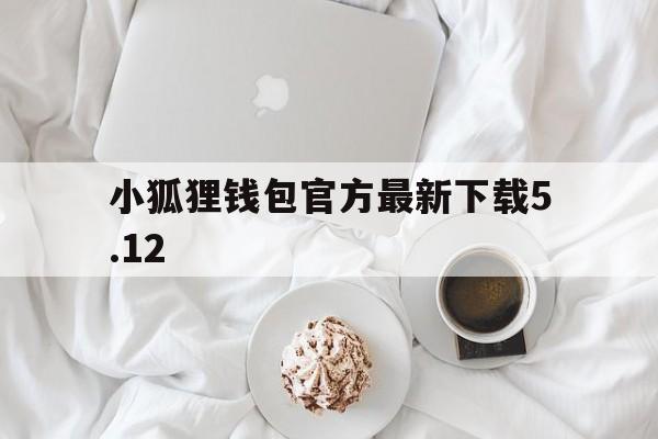 小狐狸钱包官方最新下载5.12的简单介绍