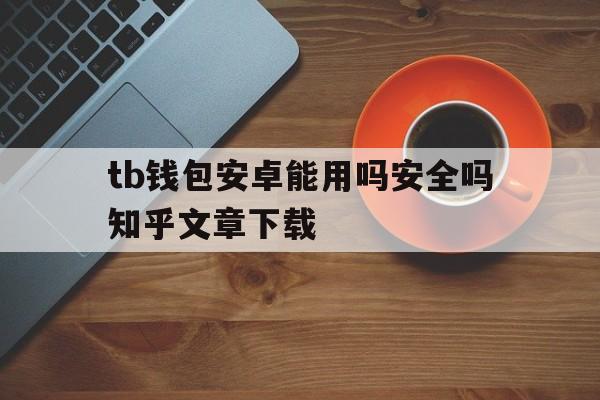 tb钱包安卓能用吗安全吗知乎文章下载,tb钱包安卓能用吗安全吗知乎文章下载不了