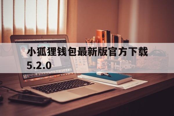 小狐狸钱包最新版官方下载5.2.0的简单介绍