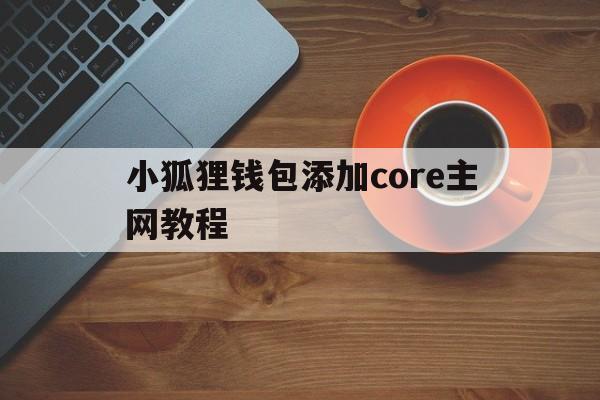 小狐狸钱包添加core主网教程的简单介绍