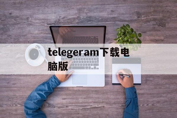 telegeram下载电脑版,telegeram官网下载入口