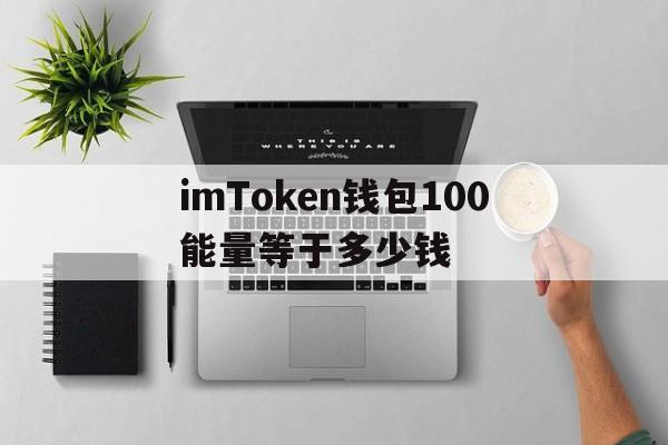 imToken钱包100能量等于多少钱的简单介绍