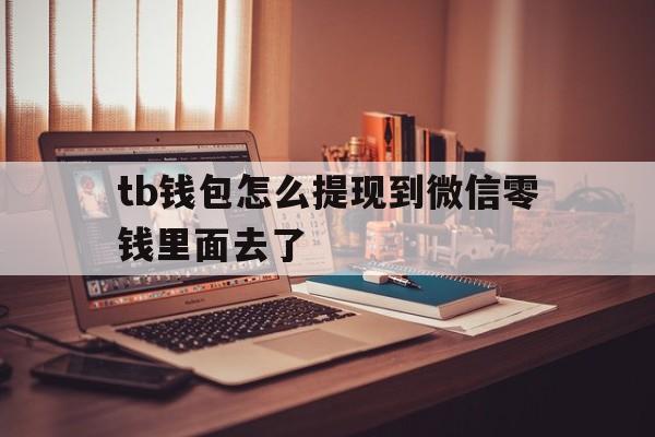 tb钱包怎么提现到微信零钱里面去了,tb钱包怎么提现到微信零钱里面去了呢