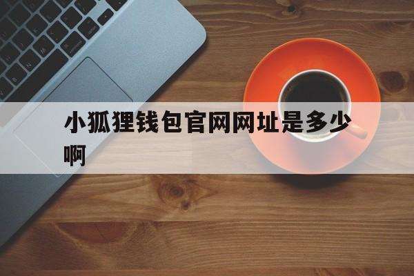 小狐狸钱包官网网址是多少啊,小狐狸钱包官网网址是多少啊安全吗