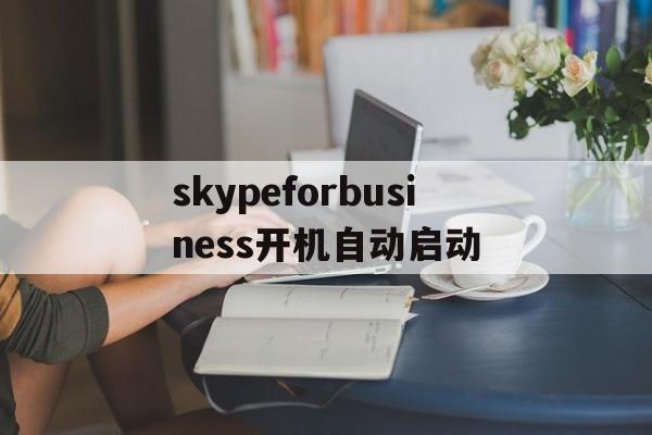 skypeforbusiness开机自动启动,skype for business开机自启动