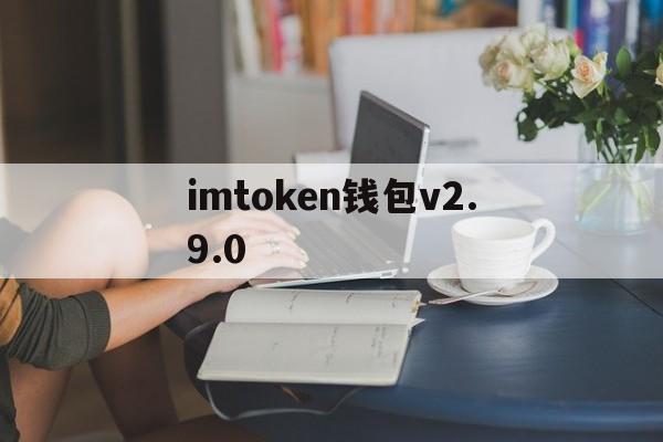 imtoken钱包v2.9.0,imToken钱包v22125版本