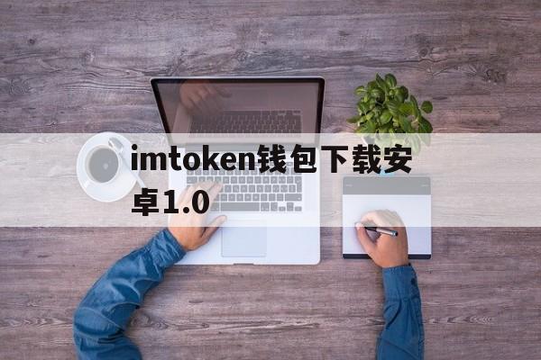 imtoken钱包下载安卓1.0,imtoken钱包下载安卓299版本