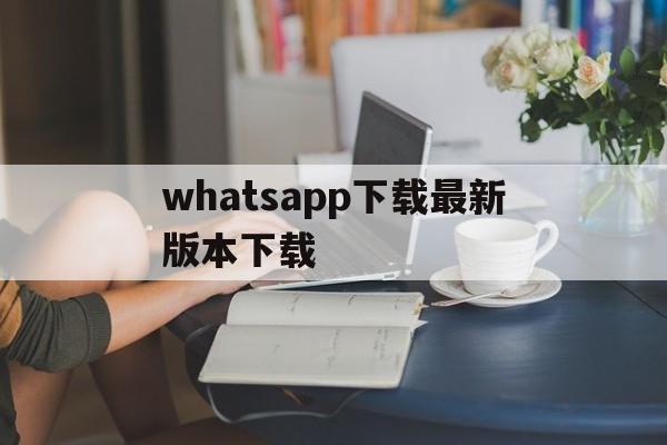 whatsapp下载最新版本下载,whatsapp_whatsapp全版本下载安装