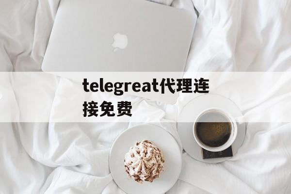 关于telegreat代理连接免费的信息