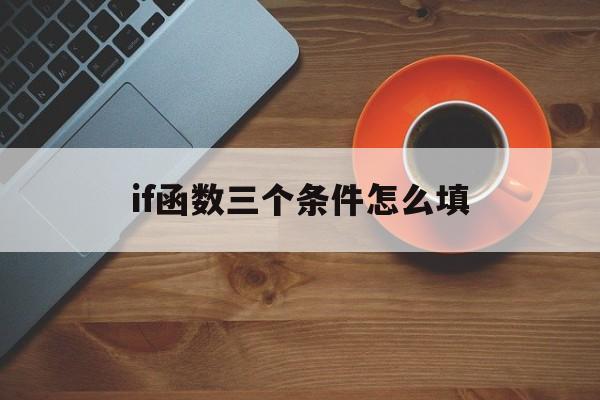 if函数三个条件怎么填,excelif函数三个条件怎么填