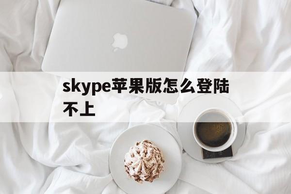 skype苹果版怎么登陆不上,苹果手机 skype登陆不上怎么办