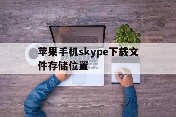 苹果手机skype下载文件存储位置,苹果手机skype下载文件存储位置在哪