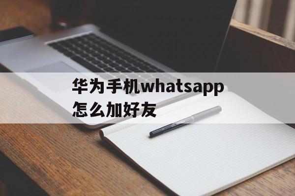 华为手机whatsapp怎么加好友,华为手机whatsapp怎么添加联系人