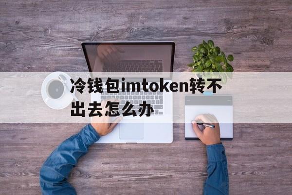 冷钱包imtoken转不出去怎么办,冷钱包链接httpstokenim