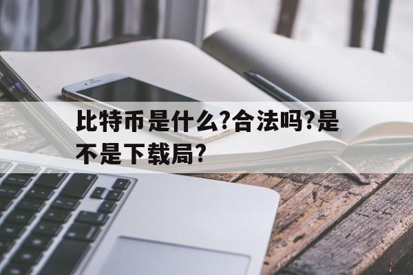 包含比特币是什么?合法吗?是不是下载局?的词条