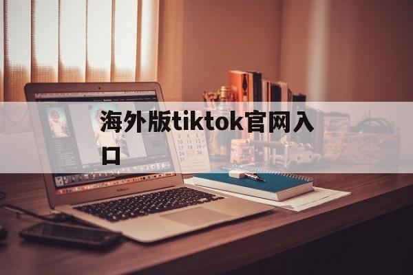 海外版tiktok官网入口,海外版tiktok官网入口安卓