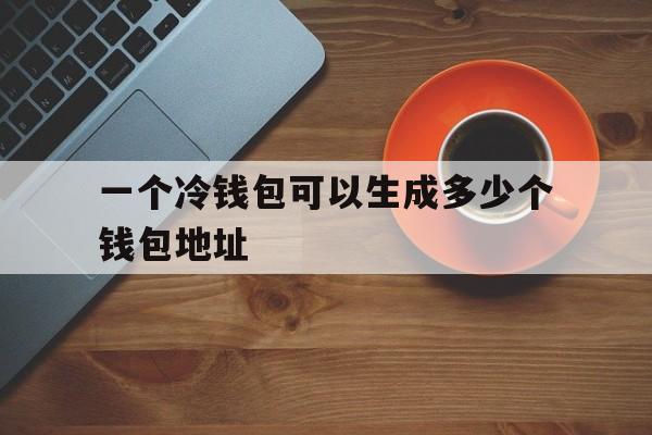 一个冷钱包可以生成多少个钱包地址,冷钱包的币采取方式,每个地址存确定数量的比特币