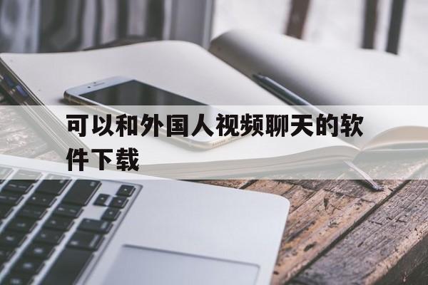 可以和外国人视频聊天的软件下载,有一款可以和外国人视频的聊天软件