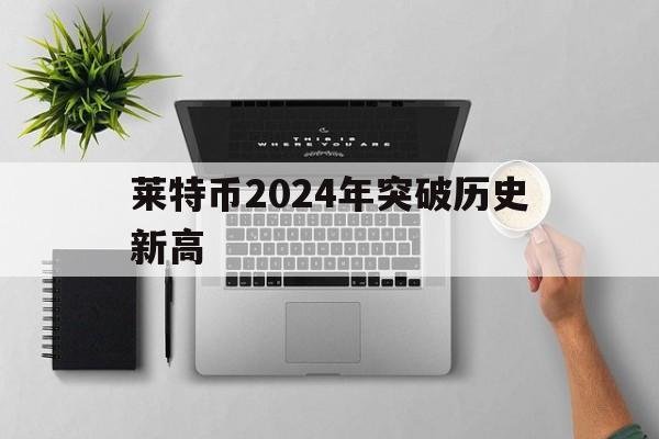 莱特币2024年突破历史新高,莱特币2024年突破历史新高这是笑话