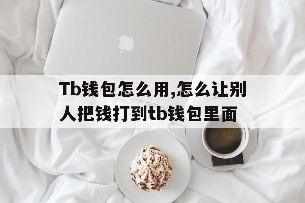 Tb钱包怎么用,怎么让别人把钱打到tb钱包里面,tb钱包怎么用,怎么让别人把钱打到tb钱包里面去