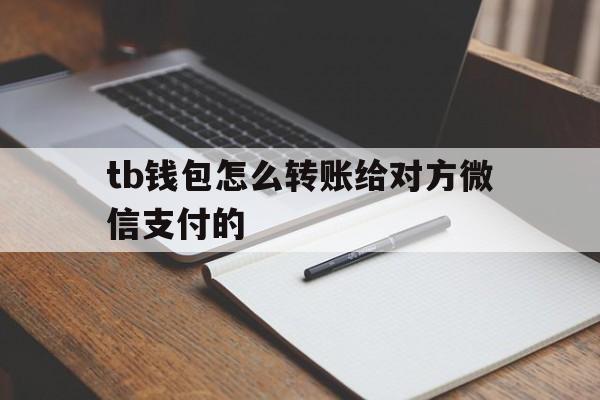 tb钱包怎么转账给对方微信支付的,tb钱包怎么转账给对方微信支付的银行卡