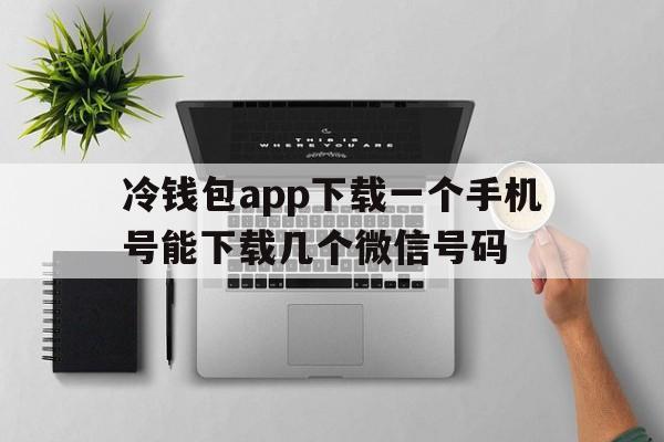 关于冷钱包app下载一个手机号能下载几个微信号码的信息