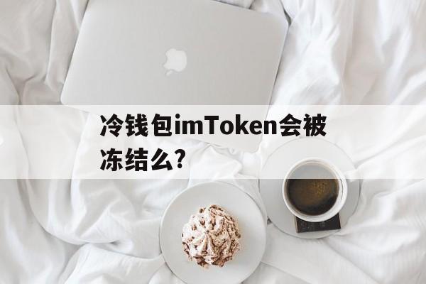 冷钱包imToken会被冻结么?,imtoken冷钱包可以储存什么币种?