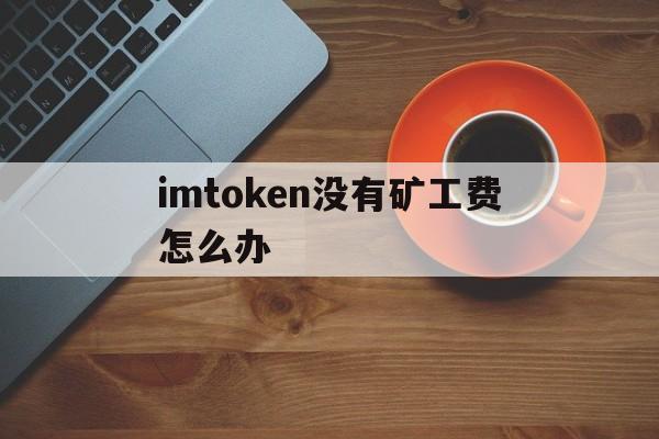 imtoken没有矿工费怎么办,imtoken矿工费低多少天到账