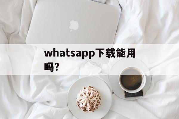 whatsapp下载能用吗?,whatsapp官网下载不能用