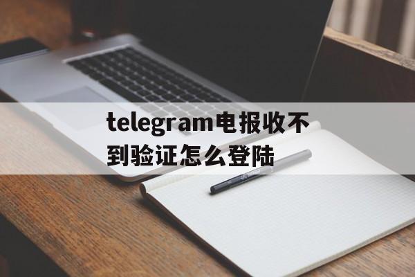 telegram电报收不到验证怎么登陆的简单介绍