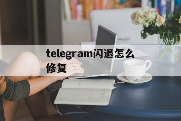 telegram闪退怎么修复,telegram闪退是什么原因