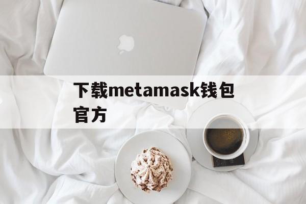 下载metamask钱包官方,metamask钱包app下载