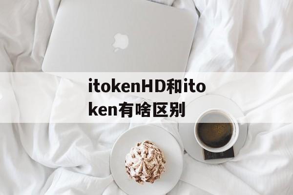itokenHD和itoken有啥区别的简单介绍