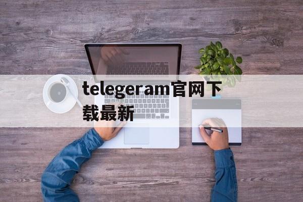 telegeram官网下载最新,telegeram官网版下载安装