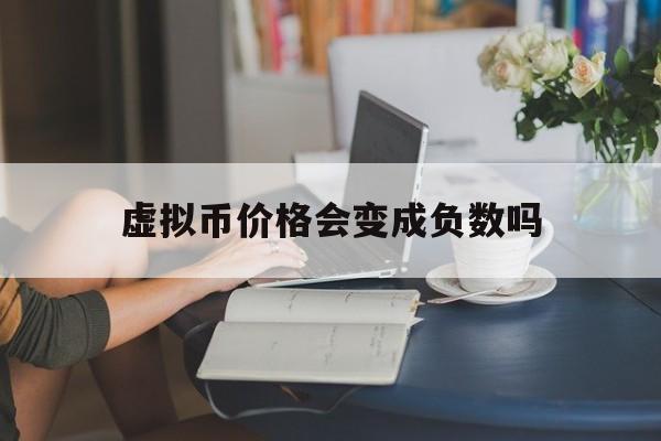 虚拟币价格会变成负数吗,虚拟币价格会变成负数吗知乎