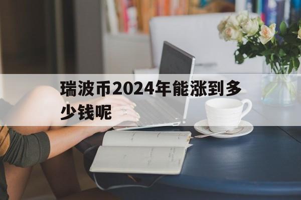 瑞波币2024年能涨到多少钱呢,瑞波币2024年能涨到多少钱呢视频