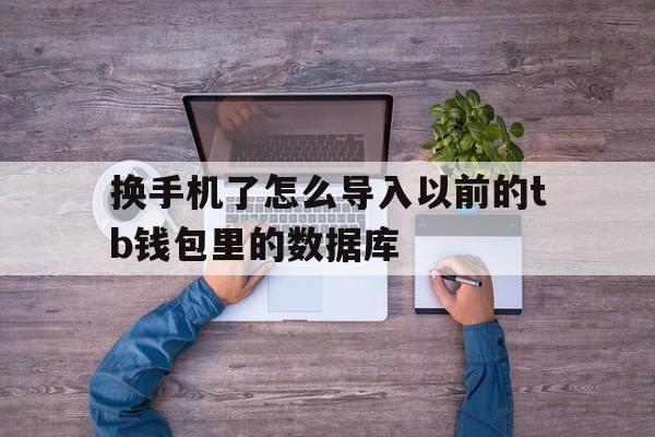 换手机了怎么导入以前的tb钱包里的数据库,换手机了怎么导入以前的tb钱包里的数据库中