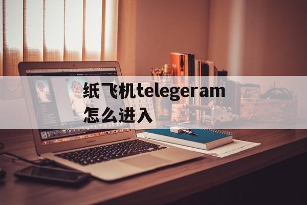 纸飞机telegeram怎么进入,纸飞机telegeram是干什么的