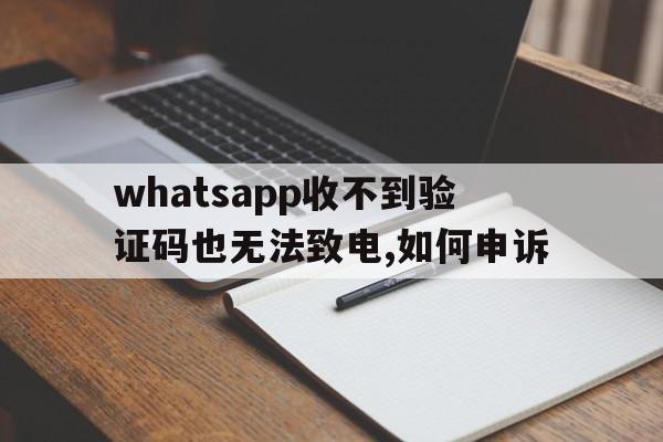 whatsapp收不到验证码也无法致电,如何申诉,whatsapp收不到验证码也无法致电,如何申诉解决