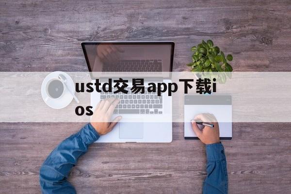 ustd交易app下载ios,usdt交易平台软件官网app