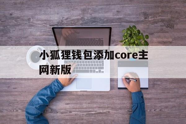 小狐狸钱包添加core主网新版的简单介绍