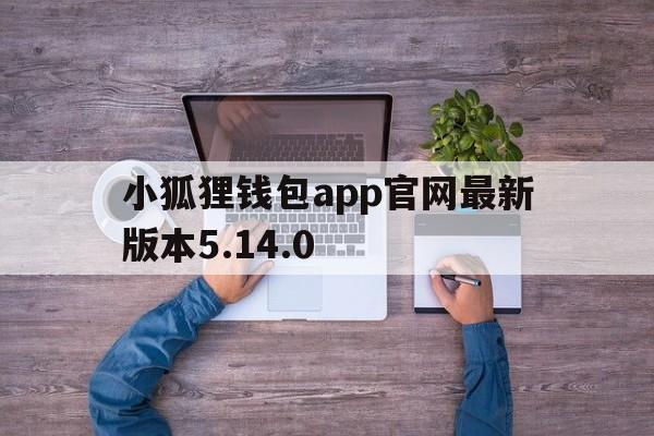 包含小狐狸钱包app官网最新版本5.14.0的词条