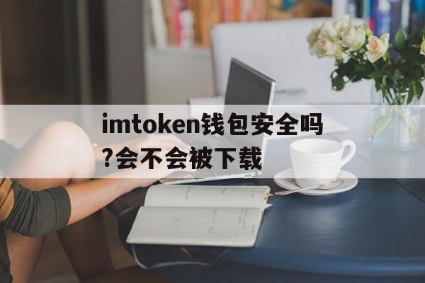 包含imtoken钱包安全吗?会不会被下载的词条